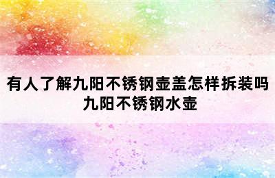 有人了解九阳不锈钢壶盖怎样拆装吗 九阳不锈钢水壶